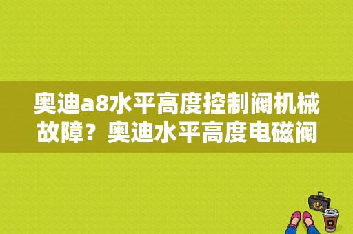 奥迪a8水平高度控制阀机械故障？奥迪水平高度电磁阀故障
