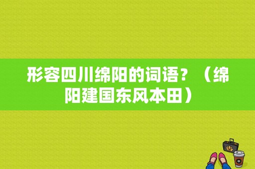 形容四川绵阳的词语？（绵阳建国东风本田）-图1