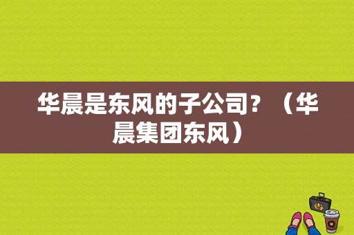 华晨是东风的子公司？（华晨集团东风）-图1