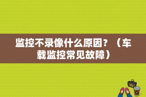 监控不录像什么原因？（车载监控常见故障）-图1