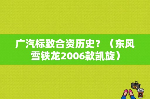 广汽标致合资历史？（东风雪铁龙2006款凯旋）-图1