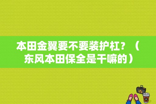 本田金翼要不要装护杠？（东风本田保全是干嘛的）-图1
