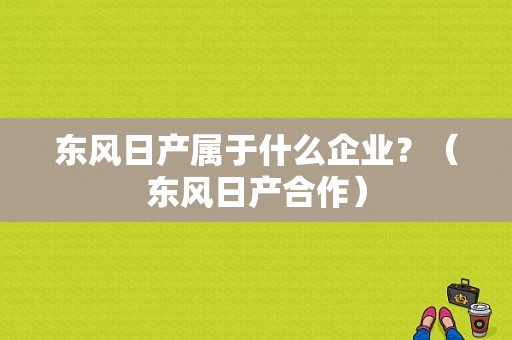 东风日产属于什么企业？（东风日产合作）-图1