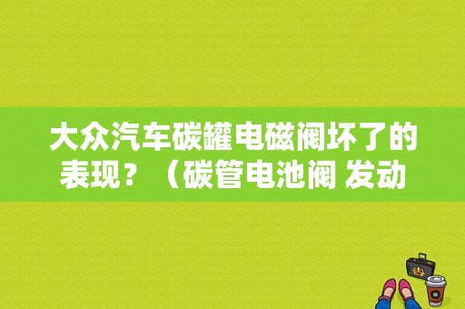 大众汽车碳罐电磁阀坏了的表现？（碳管电池阀 发动机故障灯亮是什么原因）-图1
