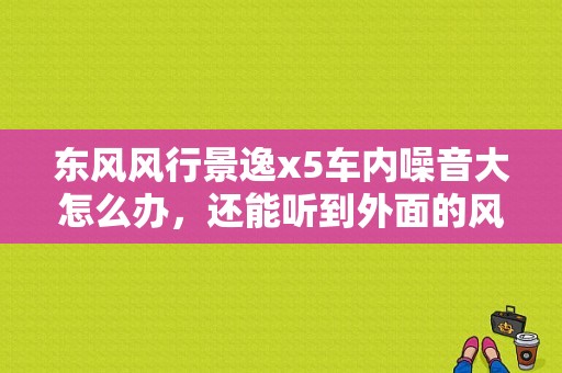 东风风行景逸x5车内噪音大怎么办，还能听到外面的风声？（东风景逸全车隔音）-图1