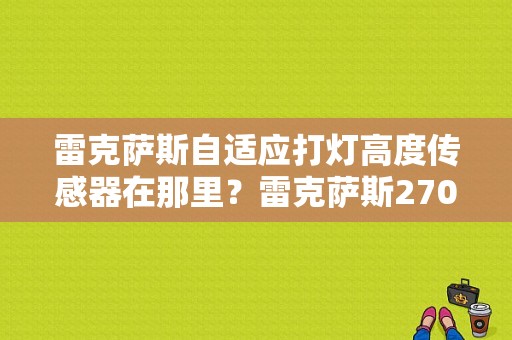 雷克萨斯自适应打灯高度传感器在那里？雷克萨斯270车速传感器电路故障-图1