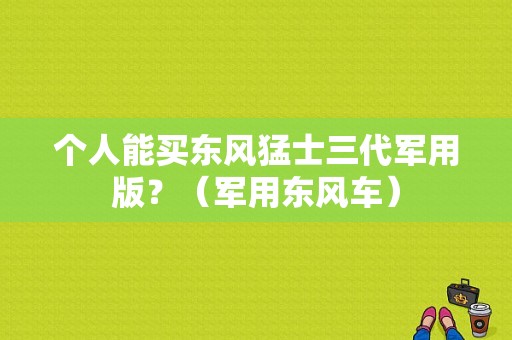 个人能买东风猛士三代军用版？（军用东风车）-图1