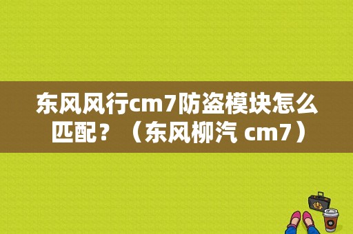 东风风行cm7防盗模块怎么匹配？（东风柳汽 cm7）-图1