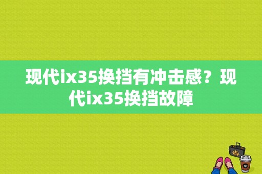 现代ix35换挡有冲击感？现代ix35换挡故障-图1
