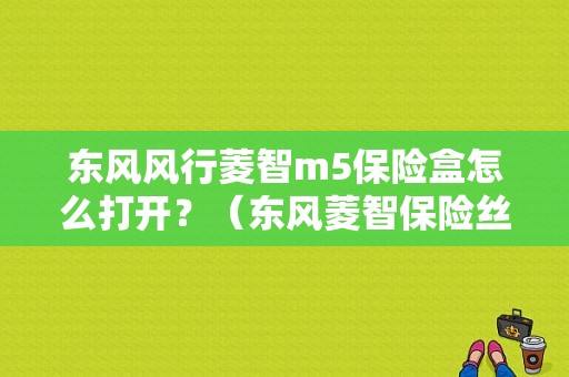 东风风行菱智m5保险盒怎么打开？（东风菱智保险丝盒图解）-图1