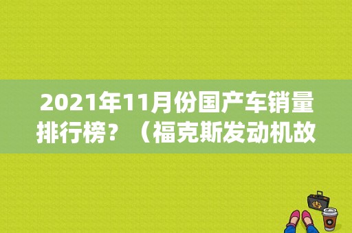 2021年11月份国产车销量排行榜？（福克斯发动机故障码p2135）