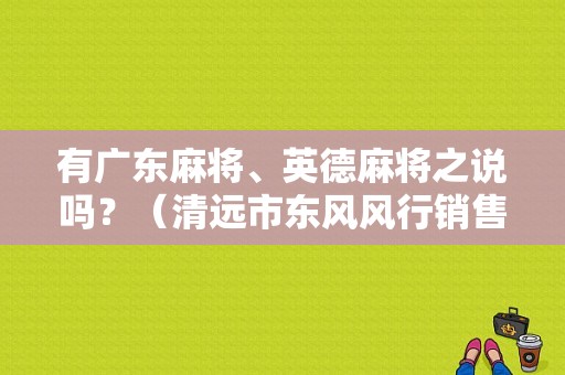 有广东麻将、英德麻将之说吗？（清远市东风风行销售点）-图1