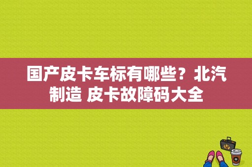 国产皮卡车标有哪些？北汽制造 皮卡故障码大全