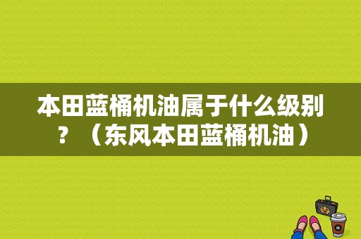 本田蓝桶机油属于什么级别？（东风本田蓝桶机油）-图1