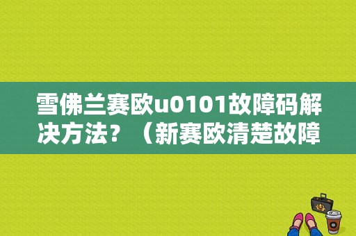 雪佛兰赛欧u0101故障码解决方法？（新赛欧清楚故障码）-图1