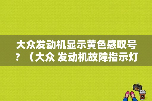 大众发动机显示黄色感叹号？（大众 发动机故障指示灯）-图1