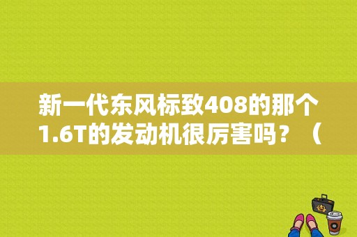 新一代东风标致408的那个1.6T的发动机很厉害吗？（东风标志4081.6t）-图1