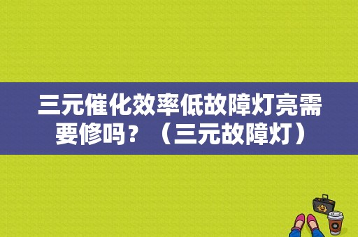 三元催化效率低故障灯亮需要修吗？（三元故障灯）-图1