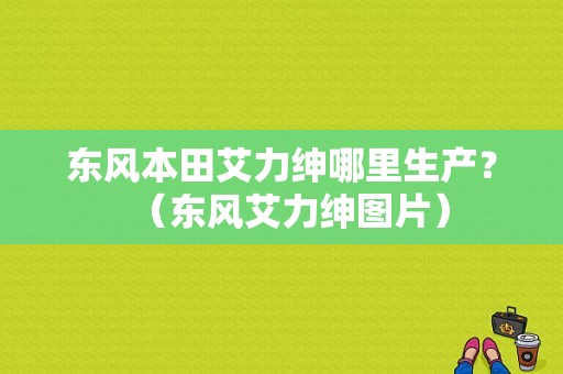 东风本田艾力绅哪里生产？（东风艾力绅图片）-图1
