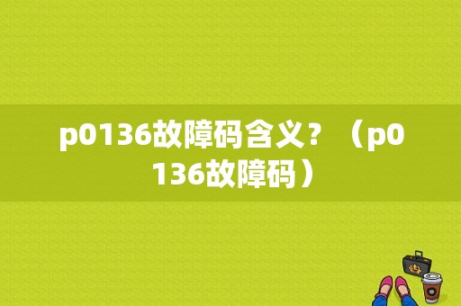 p0136故障码含义？（p0136故障码）-图1