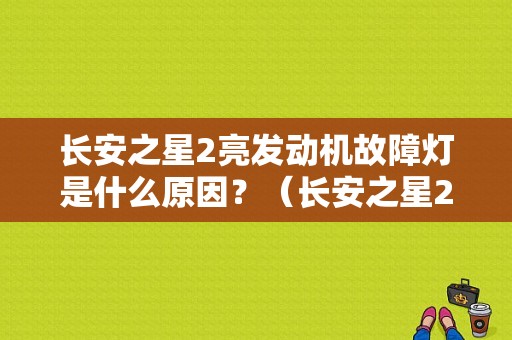 长安之星2亮发动机故障灯是什么原因？（长安之星2代发动机故障灯亮）-图1