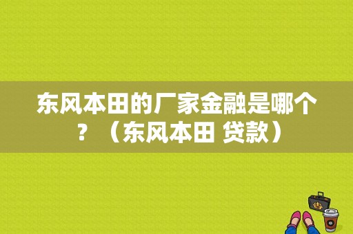 东风本田的厂家金融是哪个？（东风本田 贷款）-图1