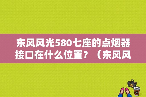 东风风光580七座的点烟器接口在什么位置？（东风风光点烟器在哪里）-图1