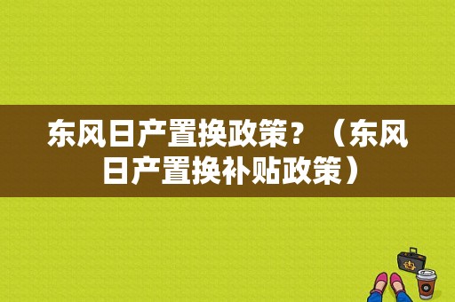 东风日产置换政策？（东风日产置换补贴政策）-图1