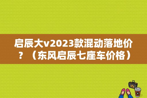 启辰大v2023款混动落地价？（东风启辰七座车价格）-图1