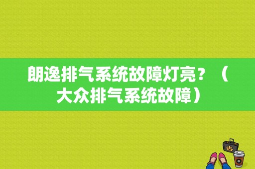 朗逸排气系统故障灯亮？（大众排气系统故障）-图1