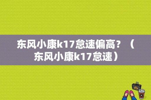 东风小康k17怠速偏高？（东风小康k17怠速）-图1