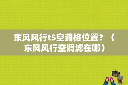 东风风行t5空调格位置？（东风风行空调滤在哪）-图1