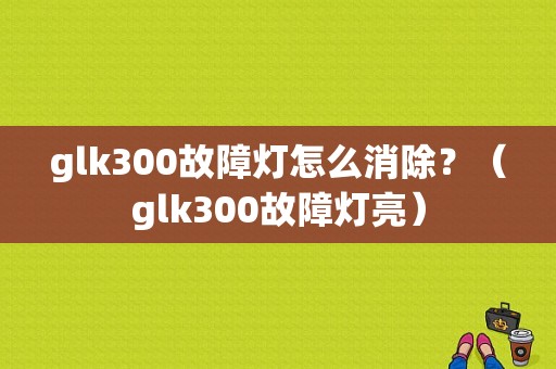 glk300故障灯怎么消除？（glk300故障灯亮）-图1