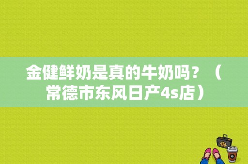 金健鲜奶是真的牛奶吗？（常德市东风日产4s店）