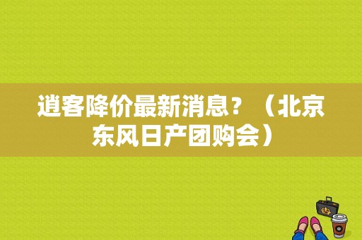 逍客降价最新消息？（北京东风日产团购会）-图1