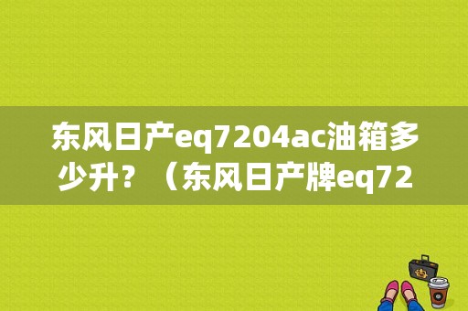 东风日产eq7204ac油箱多少升？（东风日产牌eq7204ac）-图1