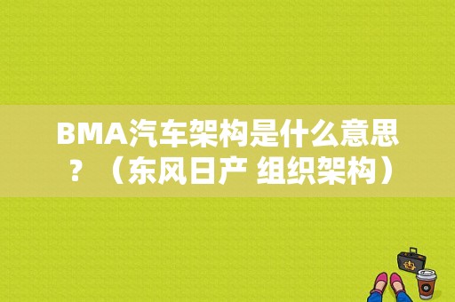 BMA汽车架构是什么意思？（东风日产 组织架构）-图1