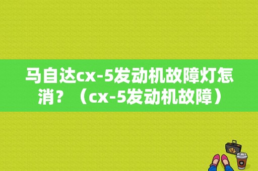 马自达cx-5发动机故障灯怎消？（cx-5发动机故障）-图1