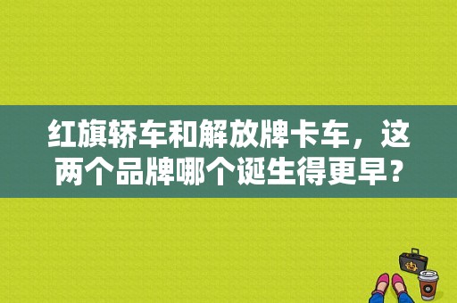 红旗轿车和解放牌卡车，这两个品牌哪个诞生得更早？（中国第一辆东风小轿车）-图1