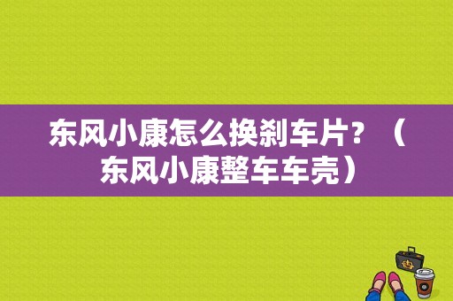 东风小康怎么换刹车片？（东风小康整车车壳）-图1