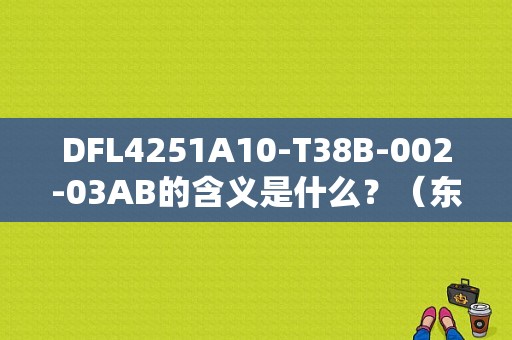 DFL4251A10-T38B-002-03AB的含义是什么？（东风天龙dfl4251a）-图1