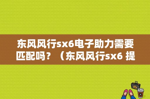 东风风行sx6电子助力需要匹配吗？（东风风行sx6 提车）-图1