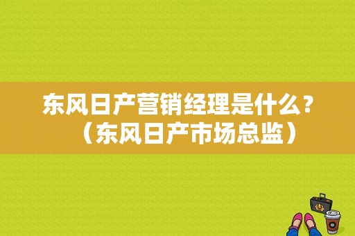 东风日产营销经理是什么？（东风日产市场总监）-图1