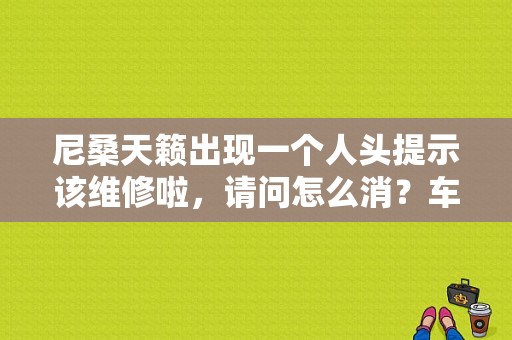 尼桑天籁出现一个人头提示该维修啦，请问怎么消？车型标志加维修工具图是什么故障-图1