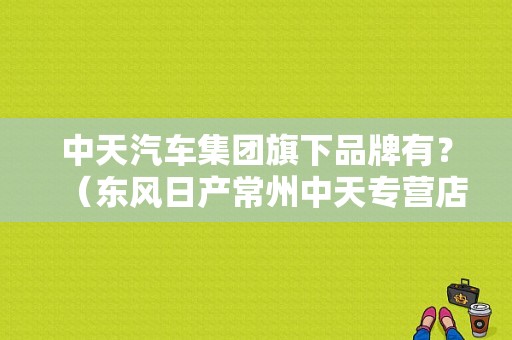 中天汽车集团旗下品牌有？（东风日产常州中天专营店）-图1