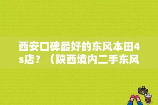 西安口碑最好的东风本田4s店？（陕西境内二手东风本部）-图1