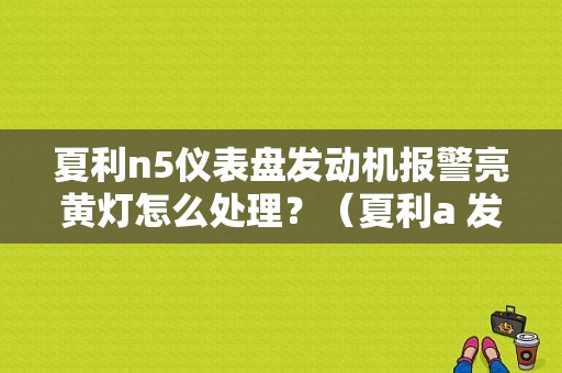 夏利n5仪表盘发动机报警亮黄灯怎么处理？（夏利a 发动机故障灯亮）-图1