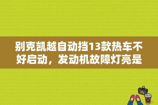 别克凯越自动挡13款热车不好启动，发动机故障灯亮是怎么回事？别克2014款发动机故障灯-图1