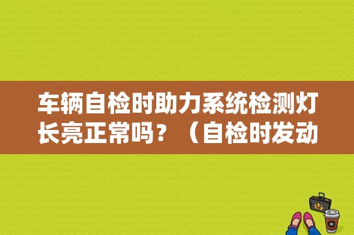 车辆自检时助力系统检测灯长亮正常吗？（自检时发动机svs故障灯长亮）-图1