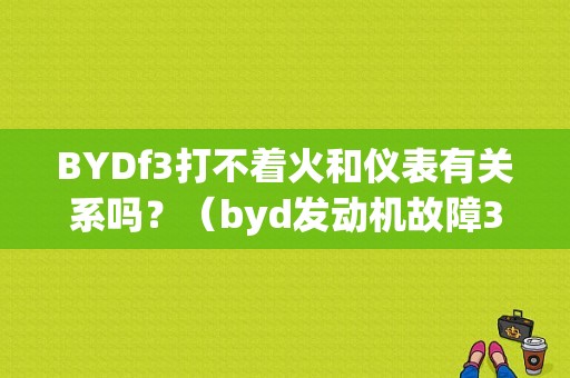 BYDf3打不着火和仪表有关系吗？（byd发动机故障3缸发生失火）-图1